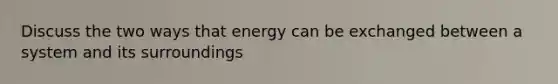 Discuss the two ways that energy can be exchanged between a system and its surroundings