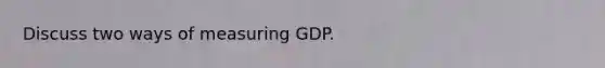 Discuss two ways of measuring GDP.