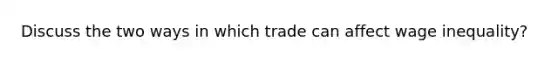 Discuss the two ways in which trade can affect wage inequality?