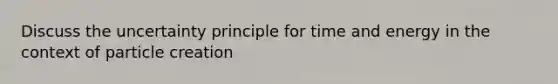 Discuss the uncertainty principle for time and energy in the context of particle creation