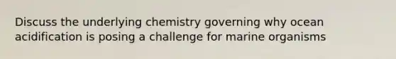 Discuss the underlying chemistry governing why ocean acidification is posing a challenge for marine organisms