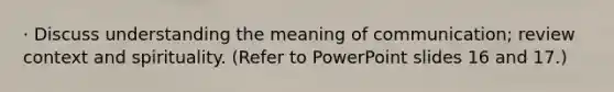 · Discuss understanding the meaning of communication; review context and spirituality. (Refer to PowerPoint slides 16 and 17.)