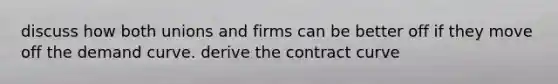 discuss how both unions and firms can be better off if they move off the demand curve. derive the contract curve