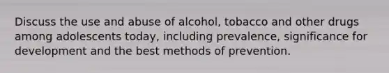 Discuss the use and abuse of alcohol, tobacco and other drugs among adolescents today, including prevalence, significance for development and the best methods of prevention.