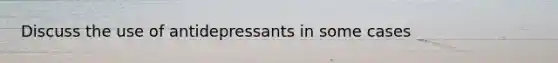 Discuss the use of antidepressants in some cases
