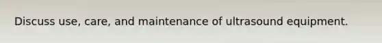 Discuss use, care, and maintenance of ultrasound equipment.