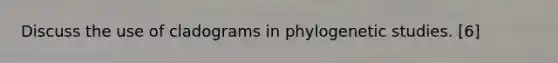 Discuss the use of cladograms in phylogenetic studies. [6]