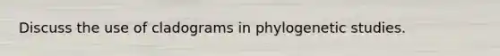 Discuss the use of cladograms in phylogenetic studies.