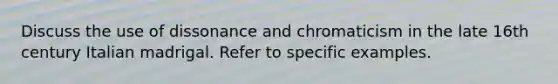 Discuss the use of dissonance and chromaticism in the late 16th century Italian madrigal. Refer to specific examples.