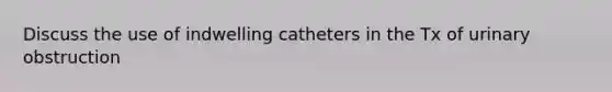 Discuss the use of indwelling catheters in the Tx of urinary obstruction