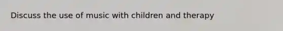 Discuss the use of music with children and therapy