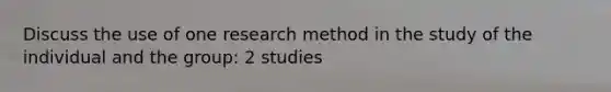 Discuss the use of one research method in the study of the individual and the group: 2 studies