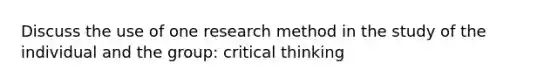 Discuss the use of one research method in the study of the individual and the group: critical thinking