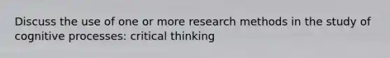 Discuss the use of one or more research methods in the study of cognitive processes: critical thinking