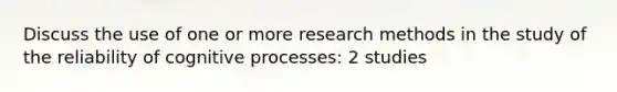 Discuss the use of one or more research methods in the study of the reliability of cognitive processes: 2 studies