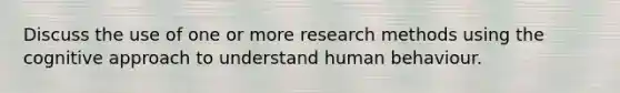 Discuss the use of one or more research methods using the cognitive approach to understand human behaviour.