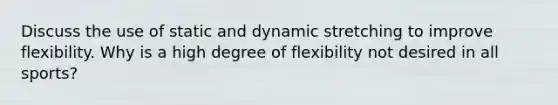 Discuss the use of static and dynamic stretching to improve flexibility. Why is a high degree of flexibility not desired in all sports?