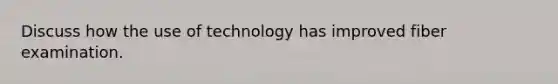 Discuss how the use of technology has improved fiber examination.