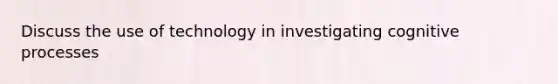 Discuss the use of technology in investigating cognitive processes