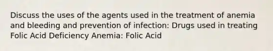 Discuss the uses of the agents used in the treatment of anemia and bleeding and prevention of infection: Drugs used in treating Folic Acid Deficiency Anemia: Folic Acid