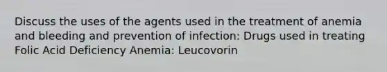 Discuss the uses of the agents used in the treatment of anemia and bleeding and prevention of infection: Drugs used in treating Folic Acid Deficiency Anemia: Leucovorin