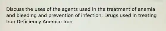 Discuss the uses of the agents used in the treatment of anemia and bleeding and prevention of infection: Drugs used in treating Iron Deficiency Anemia: Iron