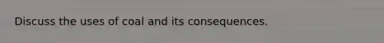 Discuss the uses of coal and its consequences.