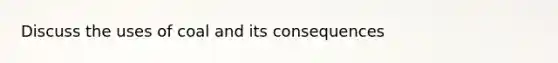 Discuss the uses of coal and its consequences