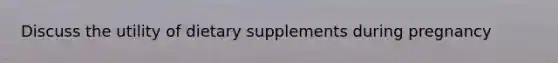 Discuss the utility of dietary supplements during pregnancy