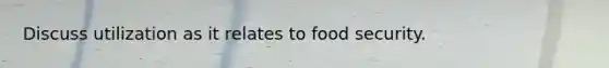 Discuss utilization as it relates to food security.