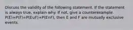 Discuss the validity of the following statement. If the statement is always​ true, explain why. If​ not, give a counterexample. P(E)+P(F)=P(E∪F)+P(E∩F)​, then E and F are mutually exclusive events.