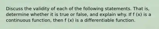 Discuss the validity of each of the following statements. That is, determine whether it is true or false, and explain why. If f (x) is a continuous function, then f (x) is a differentiable function.