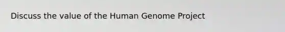 Discuss the value of the Human Genome Project