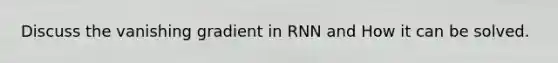 Discuss the vanishing gradient in RNN and How it can be solved.