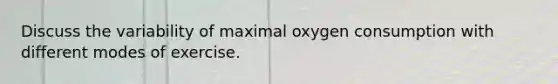 Discuss the variability of maximal oxygen consumption with different modes of exercise.