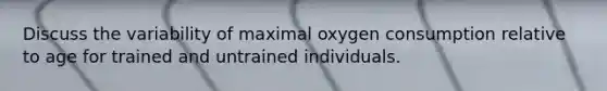 Discuss the variability of maximal oxygen consumption relative to age for trained and untrained individuals.