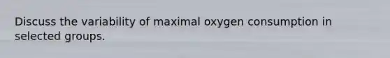 Discuss the variability of maximal oxygen consumption in selected groups.