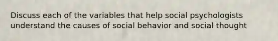 Discuss each of the variables that help social psychologists understand the causes of social behavior and social thought