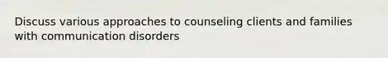 Discuss various approaches to counseling clients and families with communication disorders