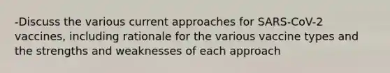 -Discuss the various current approaches for SARS-CoV-2 vaccines, including rationale for the various vaccine types and the strengths and weaknesses of each approach