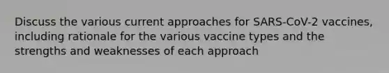 Discuss the various current approaches for SARS-CoV-2 vaccines, including rationale for the various vaccine types and the strengths and weaknesses of each approach