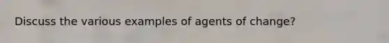 Discuss the various examples of agents of change?