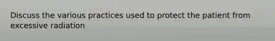Discuss the various practices used to protect the patient from excessive radiation