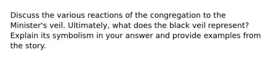 Discuss the various reactions of the congregation to the Minister's veil. Ultimately, what does the black veil represent? Explain its symbolism in your answer and provide examples from the story.