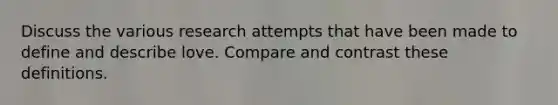 Discuss the various research attempts that have been made to define and describe love. Compare and contrast these definitions.