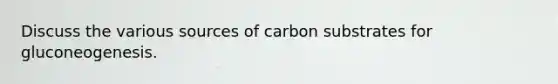 Discuss the various sources of carbon substrates for gluconeogenesis.