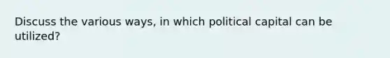 Discuss the various ways, in which political capital can be utilized?