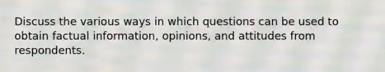 Discuss the various ways in which questions can be used to obtain factual information, opinions, and attitudes from respondents.