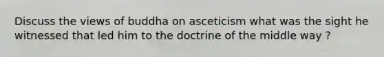 Discuss the views of buddha on asceticism what was the sight he witnessed that led him to the doctrine of the middle way ?