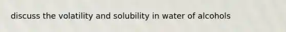 discuss the volatility and solubility in water of alcohols